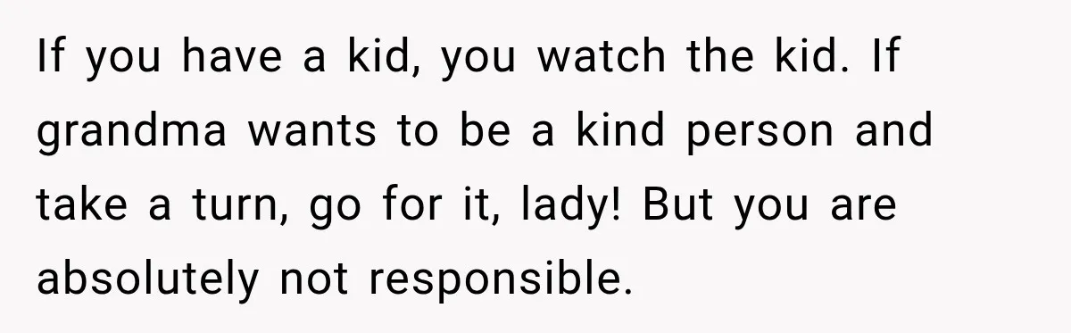 If you have a kid, you watch the kid. If grandma wants to be a kind person and take a turn, go for it, lady! But you are absolutely not...