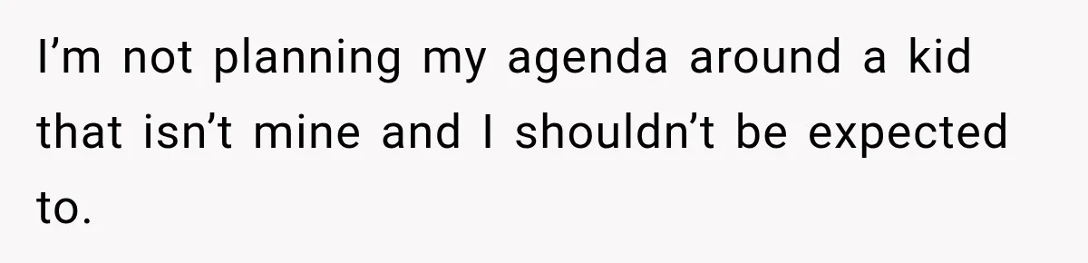 I’m not planning my agenda around a kid that isn’t mine and I shouldn’t be expected to.