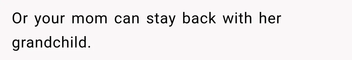 Or your mom can stay back with her grandchild.