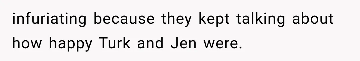 Brother Sleeps With His Sibling’s Girlfriend, Then Demands An Invite To His Wedding Years Later infuriating because they kept talking about how happy Turk and Jen were.