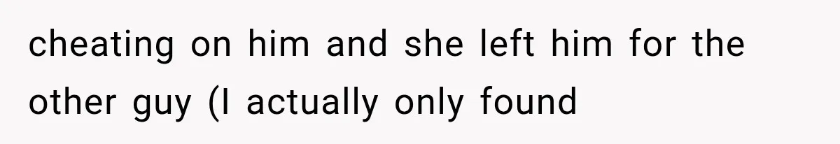 Brother Sleeps With His Sibling’s Girlfriend, Then Demands An Invite To His Wedding Years Later cheating on him and she left him for the other guy (I actually only found