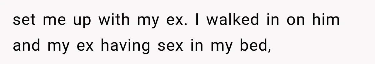 Brother Sleeps With His Sibling’s Girlfriend, Then Demands An Invite To His Wedding Years Later set me up with my ex. I walked in on him and my ex having sex in my bed,