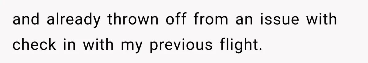 and already thrown off from an issue with check in with my previous flight.