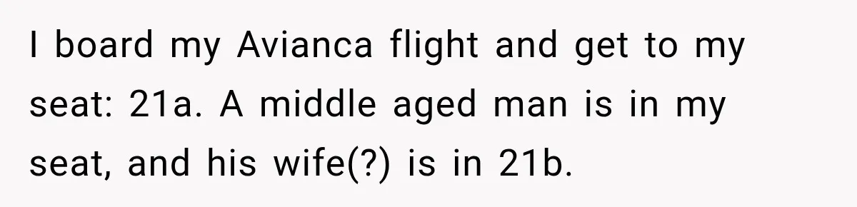 I board my Avianca flight and get to my seat: 21a. A middle aged man is in my seat, and his wife(?) is in 21b.