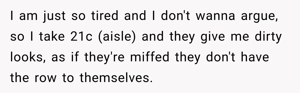 I am just so tired and I don't wanna argue, so I take 21c (aisle) and they give me dirty looks, as if they're miffed they don't have the row...