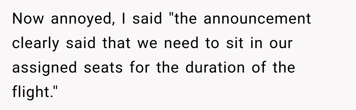 Now annoyed, I said ''the announcement clearly said that we need to sit in our assigned seats for the duration of the flight.''