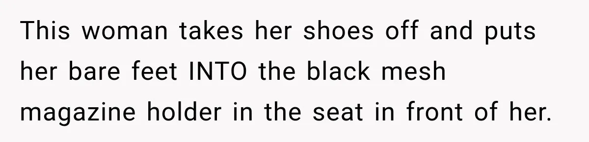 This woman takes her shoes off and puts her bare feet INTO the black mesh magazine holder in the seat in front of her.