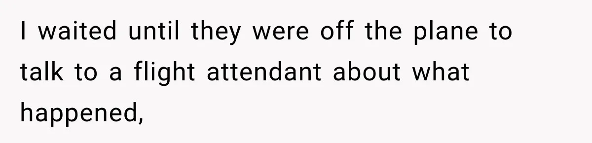 I waited until they were off the plane to talk to a flight attendant about what happened,