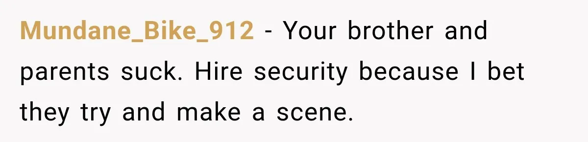 Brother Sleeps With His Sibling’s Girlfriend, Then Demands An Invite To His Wedding Years Later Mundane_Bike_912 − Your brother and parents suck. Hire security because I bet they try and make a scene.