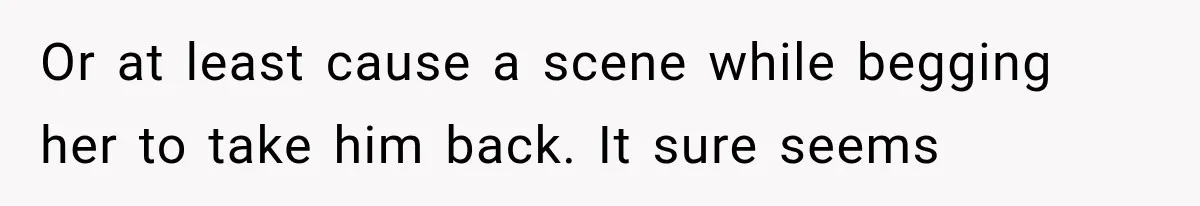 Brother Sleeps With His Sibling’s Girlfriend, Then Demands An Invite To His Wedding Years Later Or at least cause a scene while begging her to take him back. It sure seems