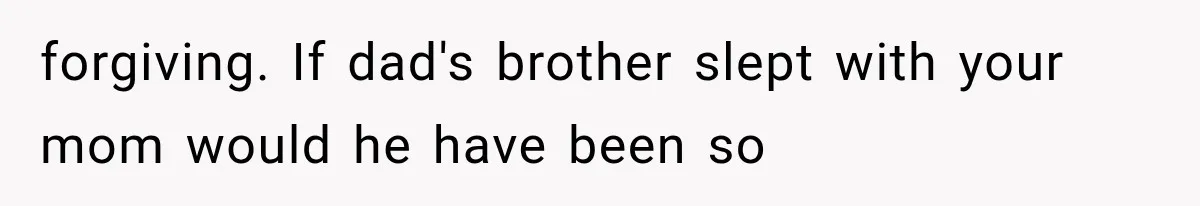 Brother Sleeps With His Sibling’s Girlfriend, Then Demands An Invite To His Wedding Years Later forgiving. If dad's brother slept with your mom would he have been so