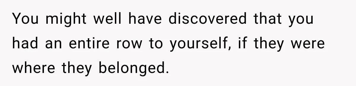 You might well have discovered that you had an entire row to yourself, if they were where they belonged.