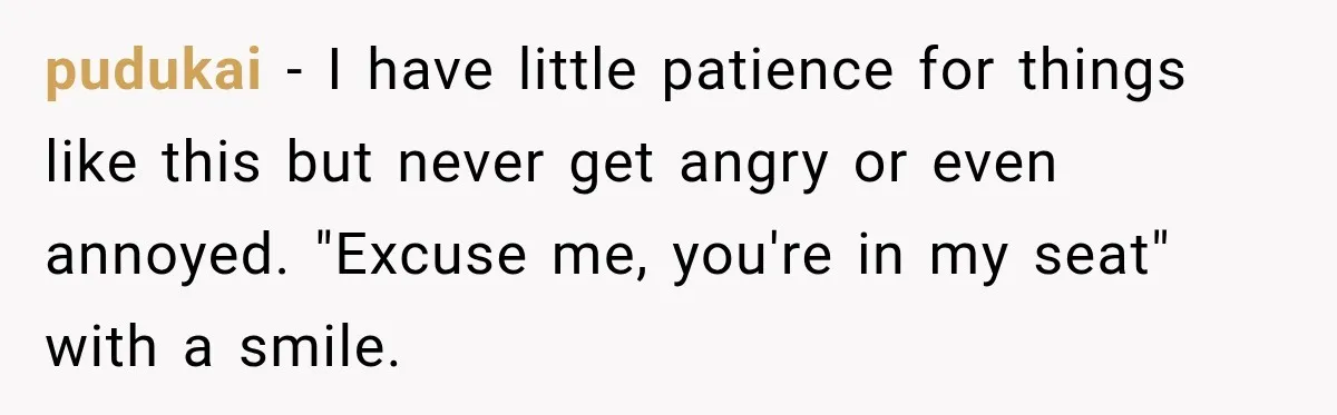 pudukai − I have little patience for things like this but never get angry or even annoyed. "Excuse me, you're in my seat" with a smile.
