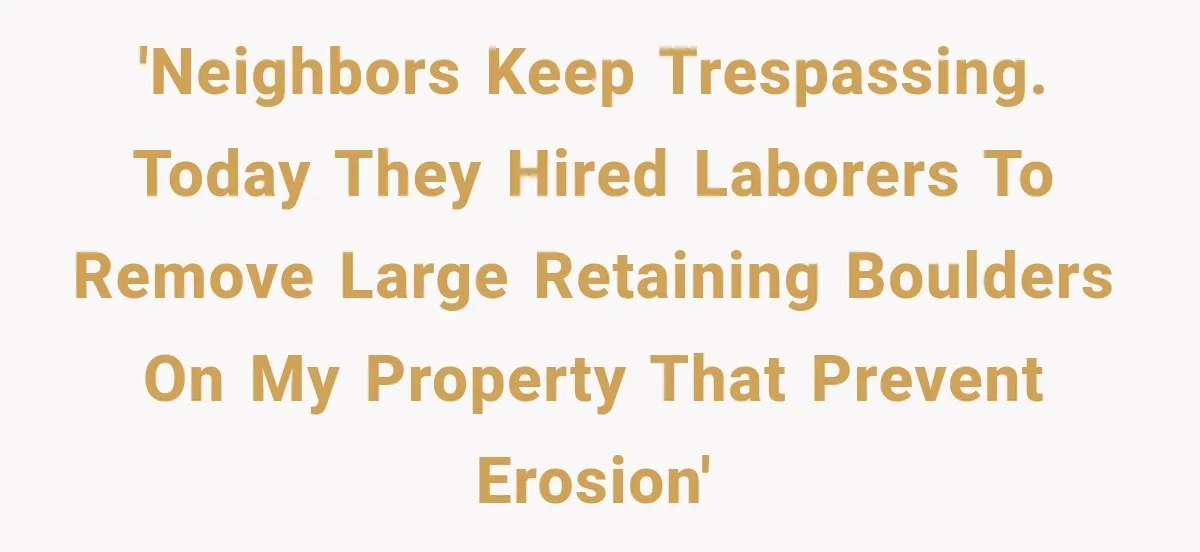 'Neighbors keep trespassing. Today they hired laborers to remove large retaining boulders on my property that prevent erosion'
