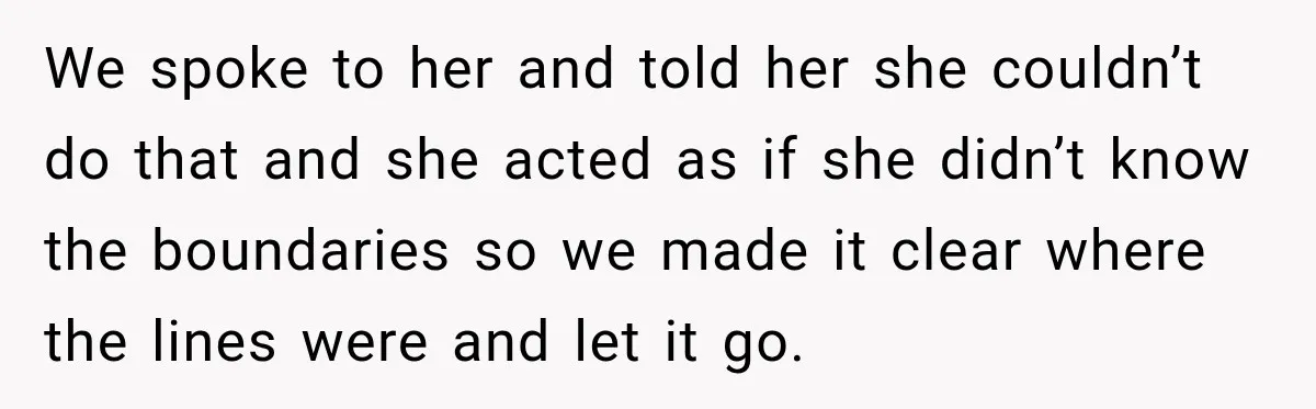 We spoke to her and told her she couldn’t do that and she acted as if she didn’t know the boundaries so we made it clear where the lines were...
