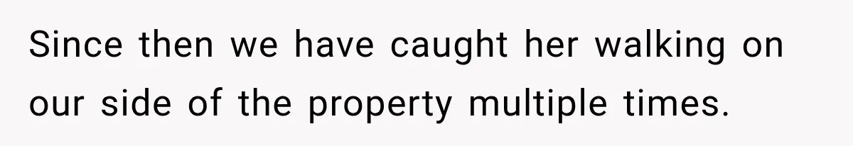 Since then we have caught her walking on our side of the property multiple times.
