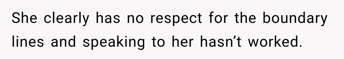 She clearly has no respect for the boundary lines and speaking to her hasn’t worked.