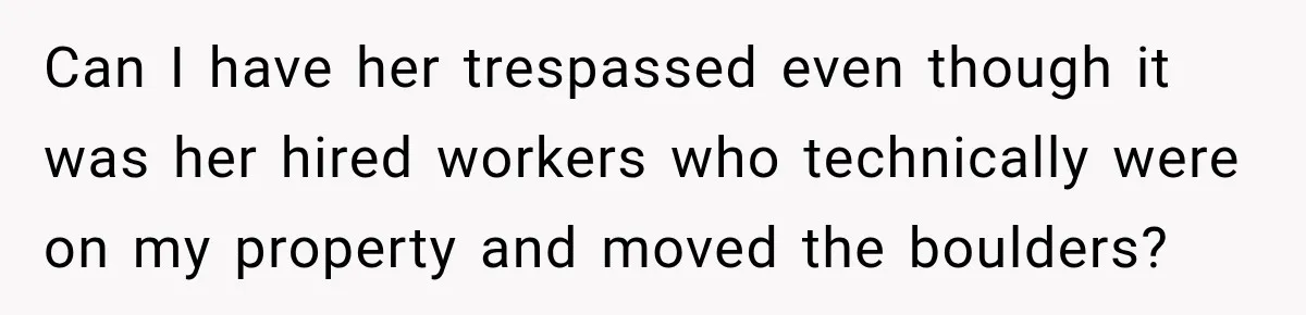 Can I have her trespassed even though it was her hired workers who technically were on my property and moved the boulders?