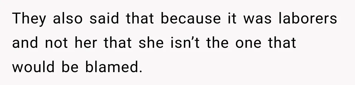 They also said that because it was laborers and not her that she isn’t the one that would be blamed.