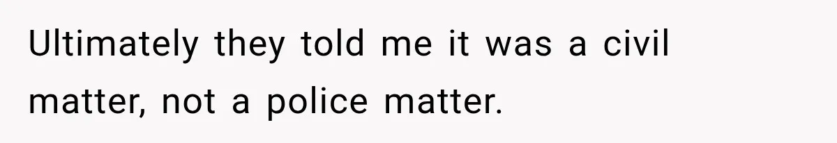 Ultimately they told me it was a civil matter, not a police matter.
