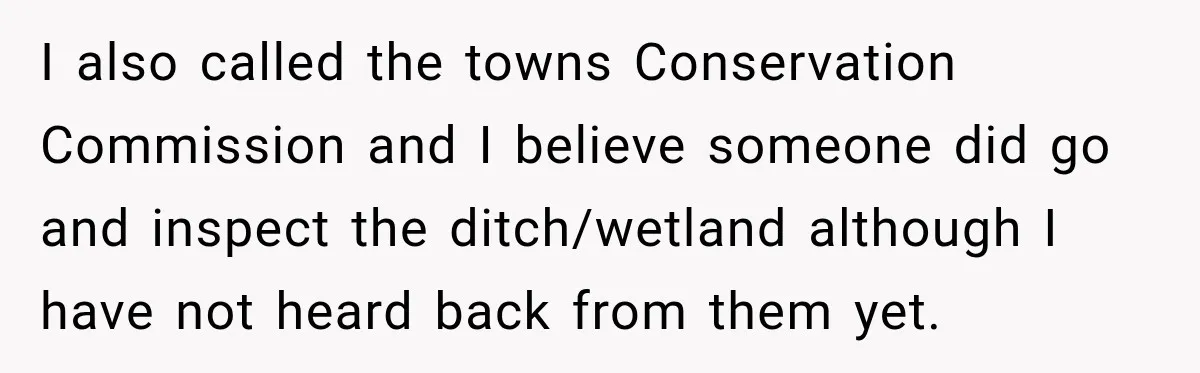I also called the towns Conservation Commission and I believe someone did go and inspect the ditch/wetland although I have not heard back from them yet.