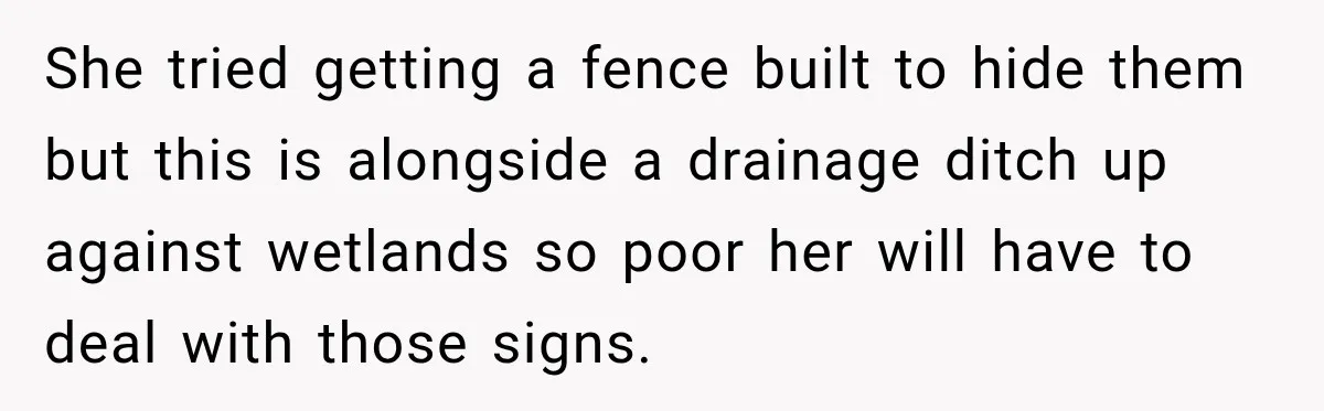 She tried getting a fence built to hide them but this is alongside a drainage ditch up against wetlands so poor her will have to deal with those signs.