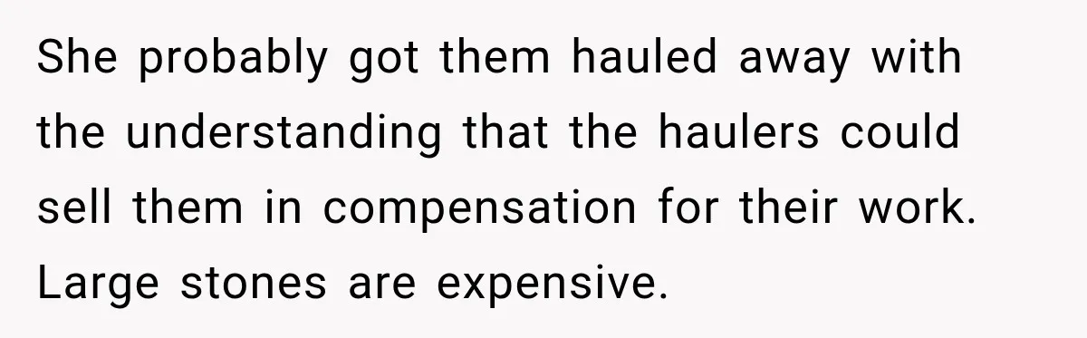 She probably got them hauled away with the understanding that the haulers could sell them in compensation for their work. Large stones are expensive.