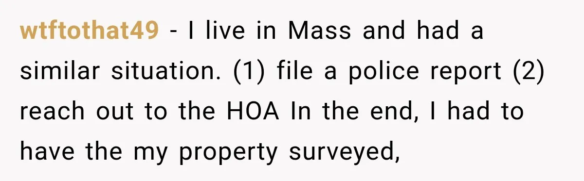 wtftothat49 − I live in Mass and had a similar situation. (1) file a police report (2) reach out to the HOA In the end, I had to have the...