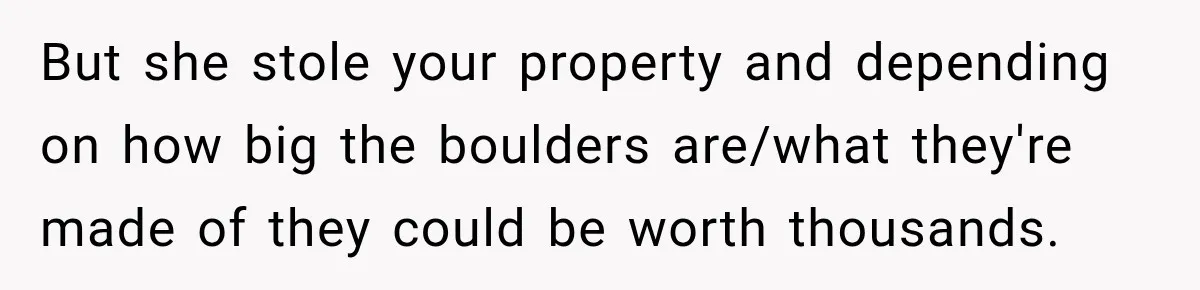 But she stole your property and depending on how big the boulders are/what they're made of they could be worth thousands.