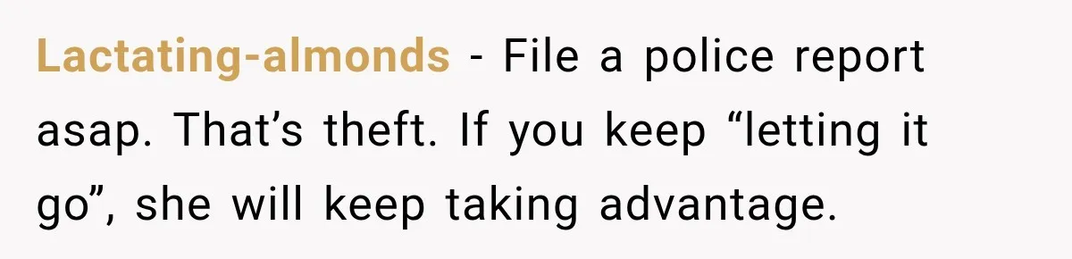 Lactating-almonds − File a police report asap. That’s theft. If you keep “letting it go”, she will keep taking advantage.