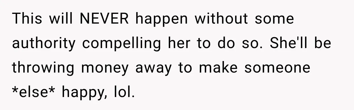 This will NEVER happen without some authority compelling her to do so. She'll be throwing money away to make someone *else* happy, lol.