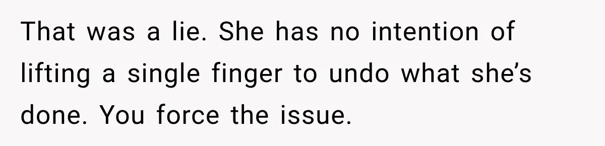 That was a lie. She has no intention of lifting a single finger to undo what she’s done. You force the issue.