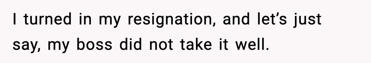 I turned in my resignation, and let’s just say, my boss did not take it well.