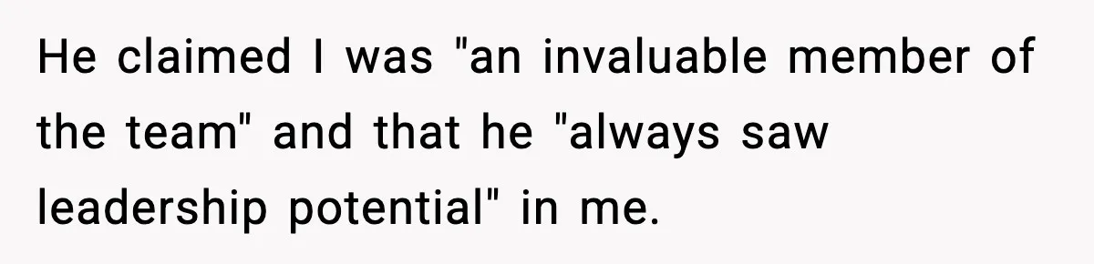 He claimed I was "an invaluable member of the team" and that he "always saw leadership potential" in me.