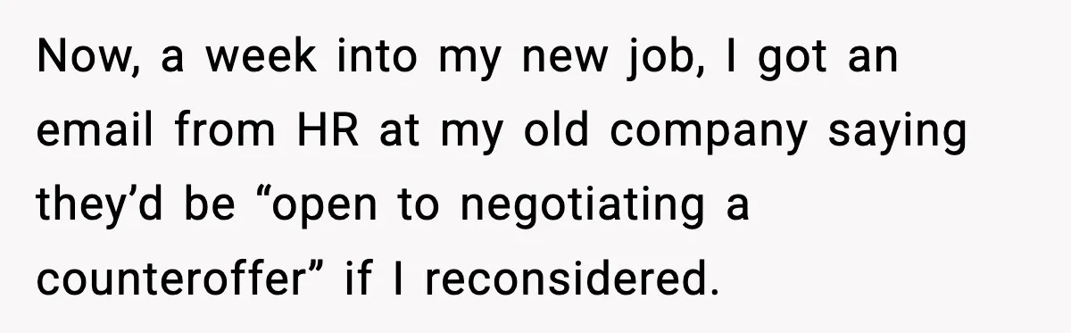 Now, a week into my new job, I got an email from HR at my old company saying they’d be “open to negotiating a counteroffer” if I reconsidered.