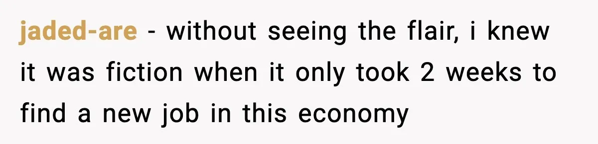 jaded-are − without seeing the flair, i knew it was fiction when it only took 2 weeks to find a new job in this economy