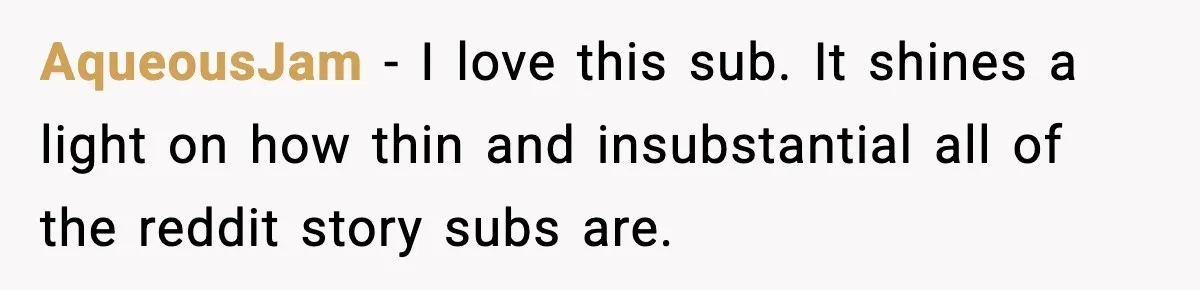 AqueousJam − I love this sub. It shines a light on how thin and insubstantial all of the reddit story subs are.