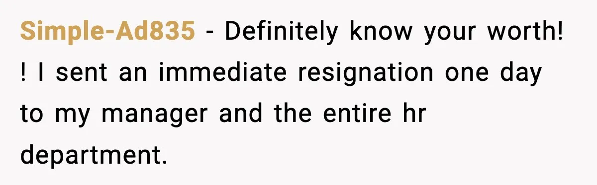 Simple-Ad835 − Definitely know your worth! ! I sent an immediate resignation one day to my manager and the entire hr department.