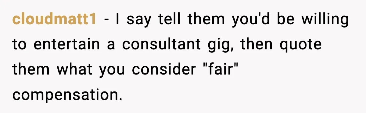 cloudmatt1 − I say tell them you'd be willing to entertain a consultant gig, then quote them what you consider "fair" compensation.