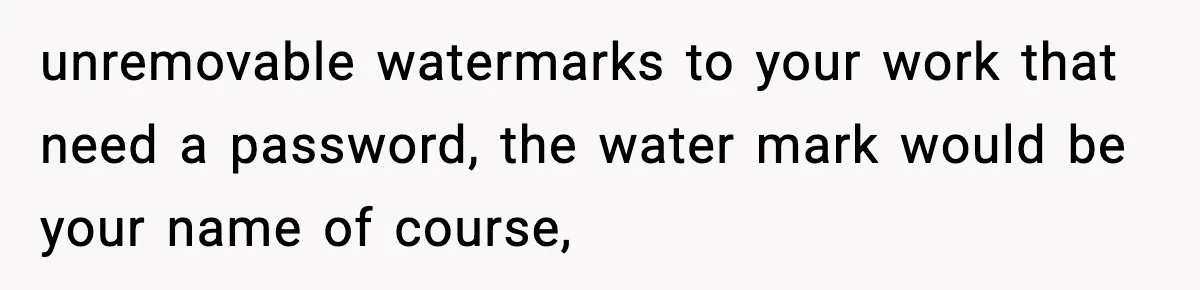unremovable watermarks to your work that need a password, the water mark would be your name of course,