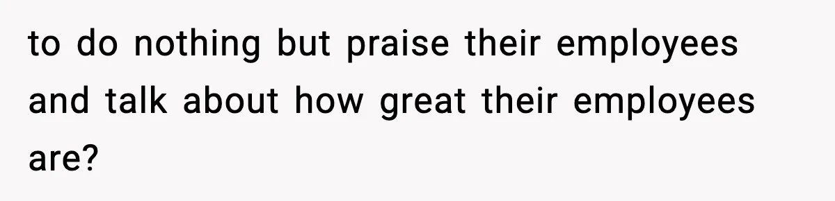 to do nothing but praise their employees and talk about how great their employees are?