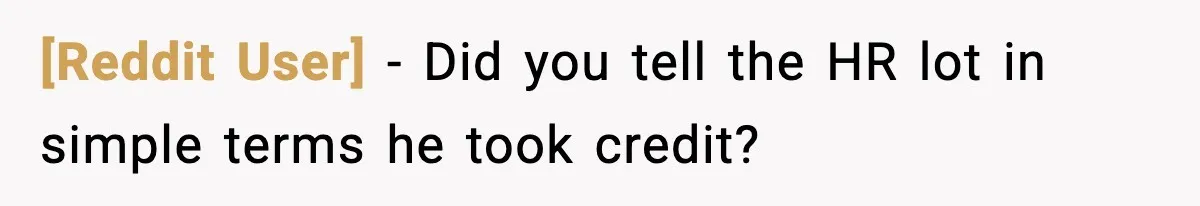 [Reddit User] − Did you tell the HR lot in simple terms he took credit?