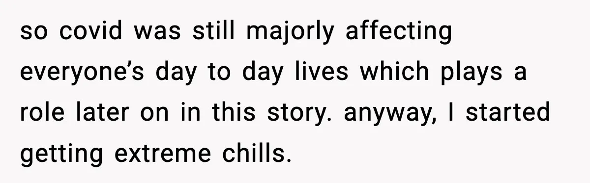 so covid was still majorly affecting everyone’s day to day lives which plays a role later on in this story. anyway, I started getting extreme chills.