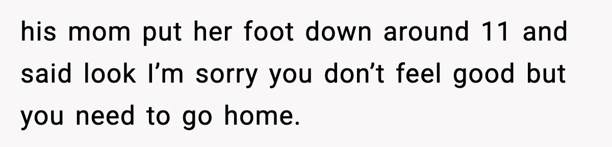 his mom put her foot down around 11 and said look I’m sorry you don’t feel good but you need to go home.