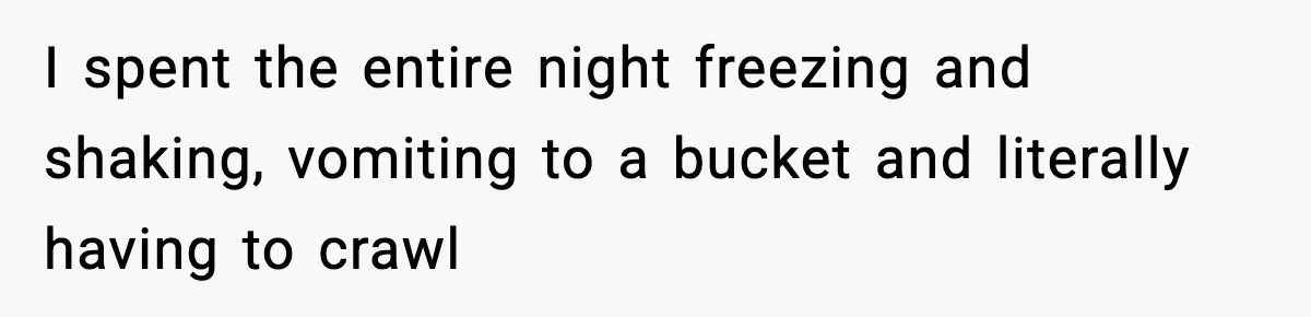 I spent the entire night freezing and shaking, vomiting to a bucket and literally having to crawl