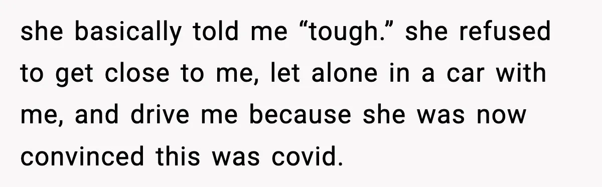 she basically told me “tough.” she refused to get close to me, let alone in a car with me, and drive me because she was now convinced this was covid.