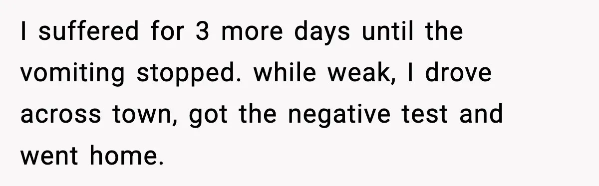 I suffered for 3 more days until the vomiting stopped. while weak, I drove across town, got the negative test and went home.
