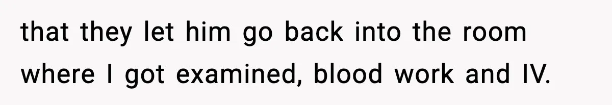 that they let him go back into the room where I got examined, blood work and IV.