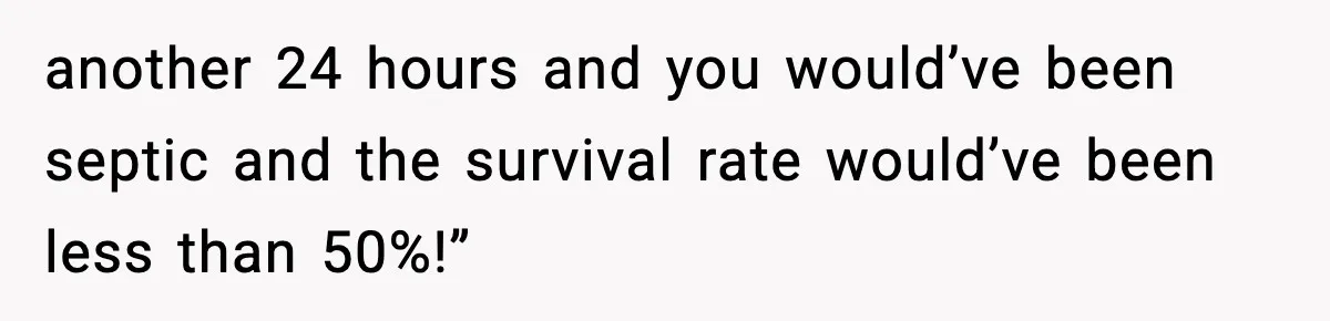 another 24 hours and you would’ve been septic and the survival rate would’ve been less than 50%!”