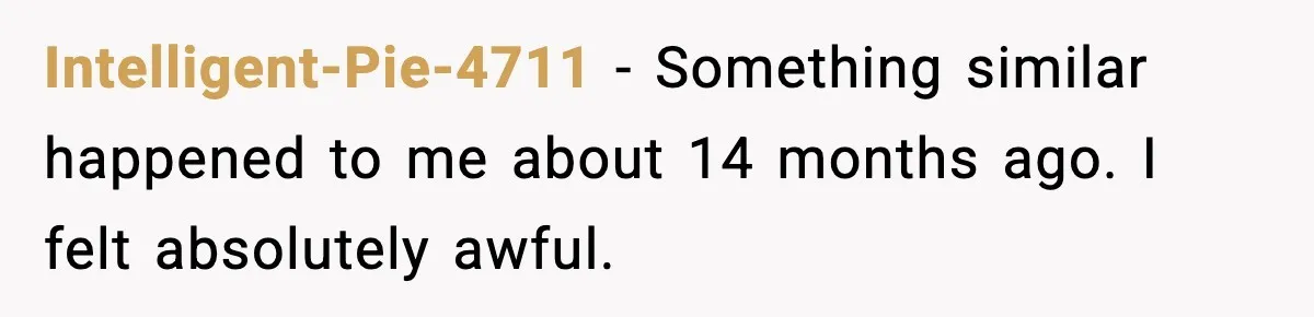 Intelligent-Pie-4711 − Something similar happened to me about 14 months ago. I felt absolutely awful.